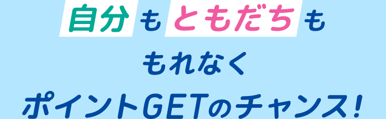 自分もともだちももれなくポイントGETのチャンス！